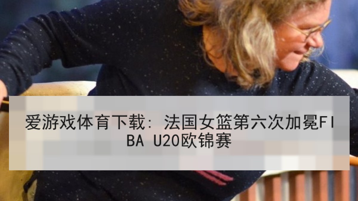 爱游戏体育下载: 法国女篮第六次加冕FIBA U20欧锦赛 爱游戏体育下载: 法国女篮第六次加冕FIBA U20欧锦赛