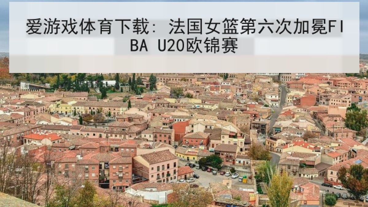 爱游戏体育下载: 法国女篮第六次加冕FIBA U20欧锦赛