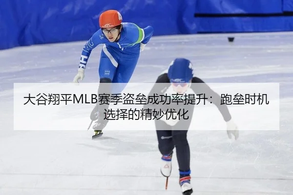 大谷翔平MLB赛季盗垒成功率提升：跑垒时机选择的精妙优化