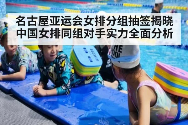名古屋亚运会女排分组抽签揭晓中国女排同组对手实力全面分析