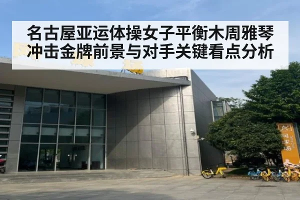名古屋亚运体操女子平衡木周雅琴冲击金牌前景与对手关键看点分析